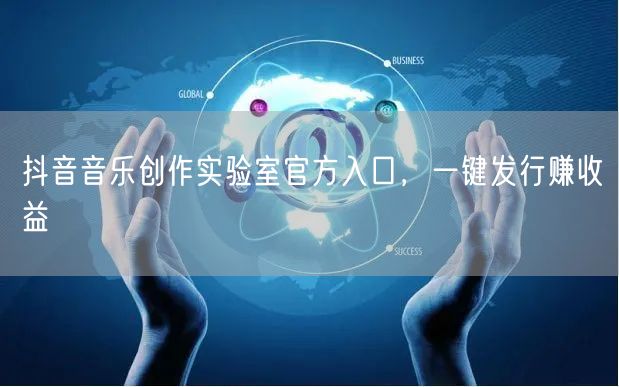 抖音音乐创作实验室官方入口，一键发行赚收益