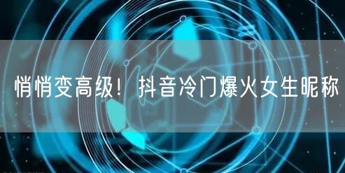 悄悄变高级！抖音冷门爆火女生昵称
