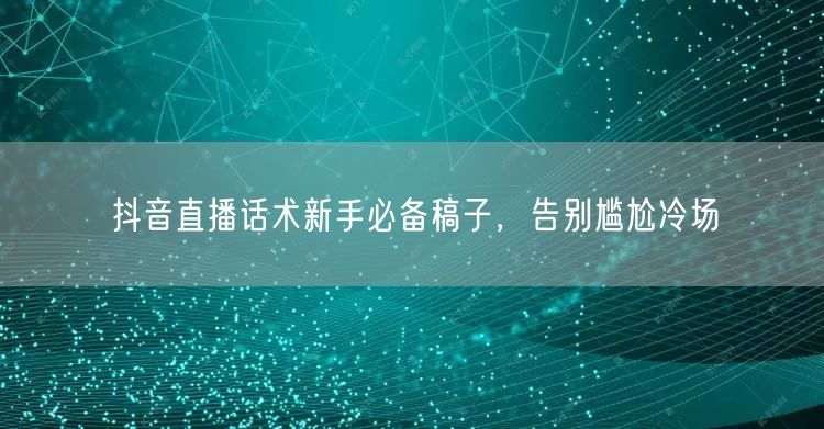抖音直播话术新手必备稿子，告别尴尬冷场