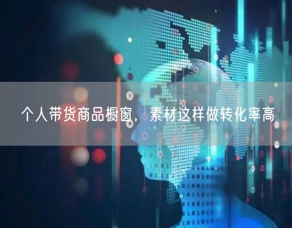 个人带货商品橱窗，素材这样做转化率高