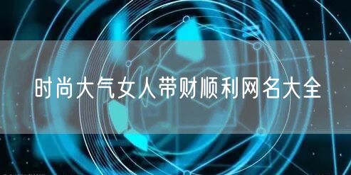 时尚大气女人带财顺利网名大全