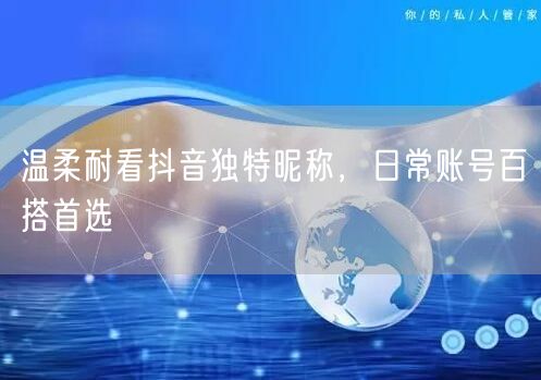温柔耐看抖音独特昵称，日常账号百搭首选