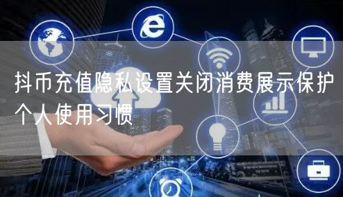抖币充值隐私设置关闭消费展示保护个人使用习惯