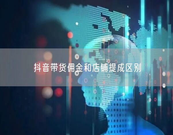 抖音带货佣金和店铺提成区别