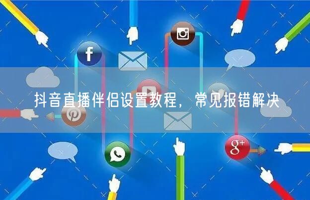 抖音直播伴侣设置教程，常见报错解决