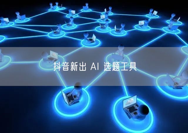 抖音新出 AI 选题工具