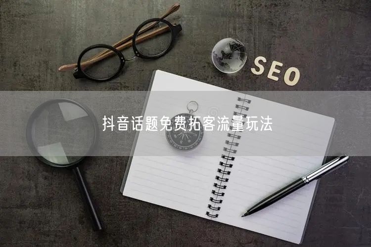 抖音话题免费拓客流量玩法