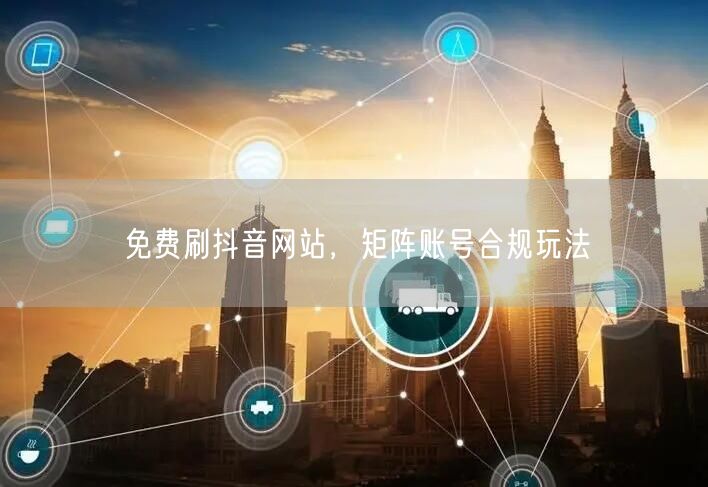 免费刷抖音网站，矩阵账号合规玩法