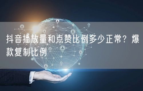 抖音播放量和点赞比例多少正常？爆款复制比例