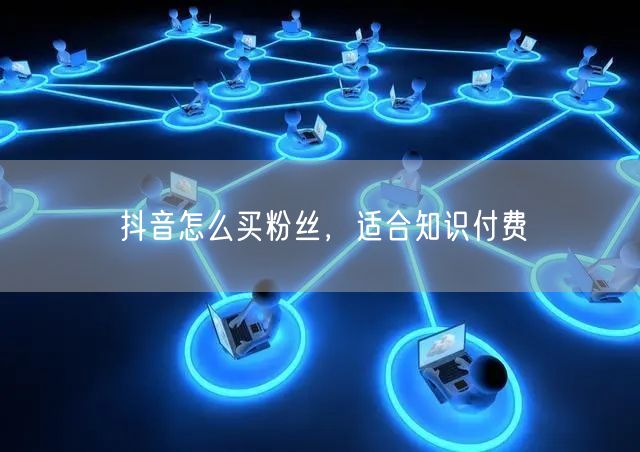 抖音怎么买粉丝，适合知识付费