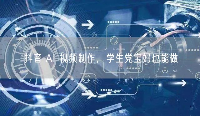 抖音 AI 视频制作，学生党宝妈也能做