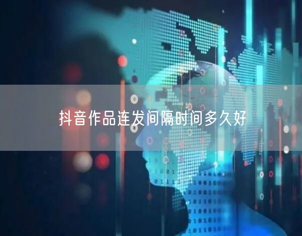 抖音作品连发间隔时间多久好
