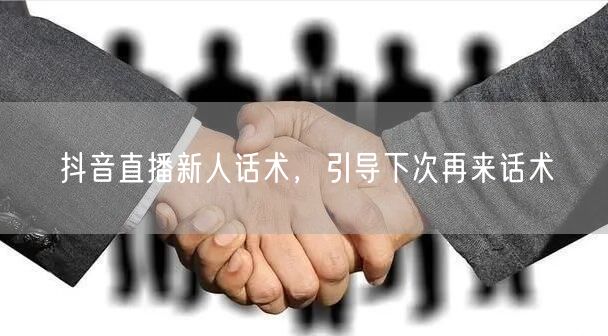 抖音直播新人话术，引导下次再来话术
