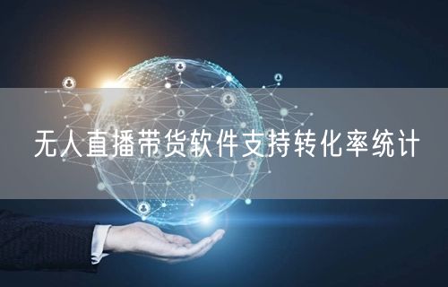 无人直播带货软件支持转化率统计