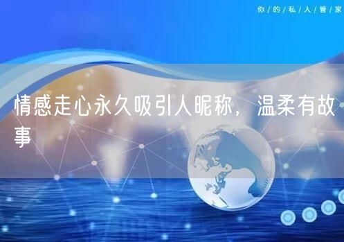 情感走心永久吸引人昵称，温柔有故事
