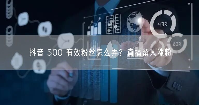 抖音 500 有效粉丝怎么弄？直播留人涨粉
