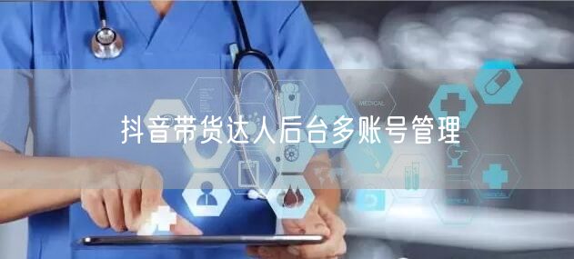抖音带货达人后台多账号管理