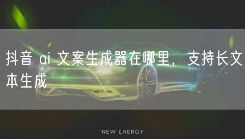 抖音 ai 文案生成器在哪里，支持长文本生成