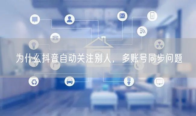 为什么抖音自动关注别人，多账号同步问题