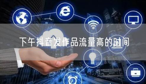 下午抖音发作品流量高的时间