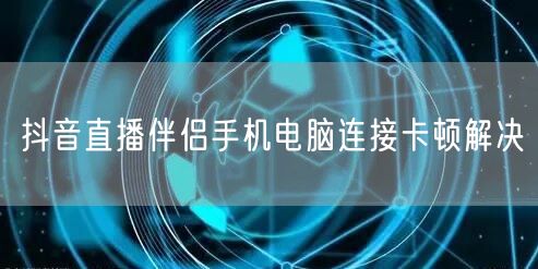 抖音直播伴侣手机电脑连接卡顿解决