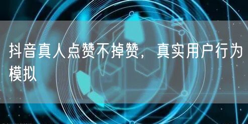 抖音真人点赞不掉赞，真实用户行为模拟