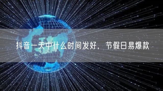 抖音一天中什么时间发好，节假日易爆款