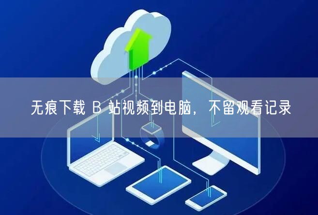 无痕下载 B 站视频到电脑，不留观看记录