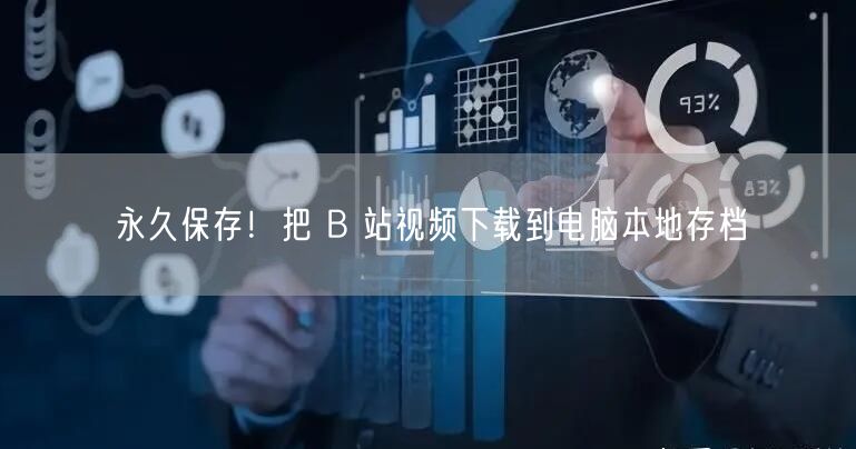 永久保存！把 B 站视频下载到电脑本地存档