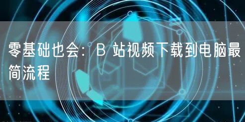 零基础也会：B 站视频下载到电脑最简流程
