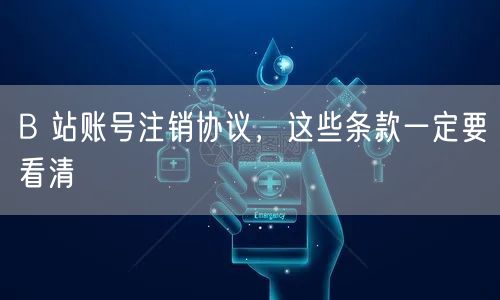 B 站账号注销协议，这些条款一定要看清