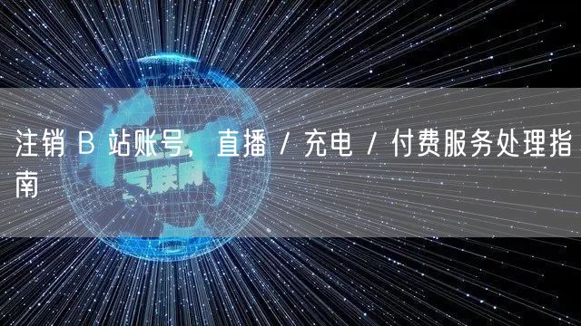 注销 B 站账号，直播 / 充电 / 付费服务处理指南