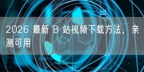 2026 最新 B 站视频下载方法，亲测可用