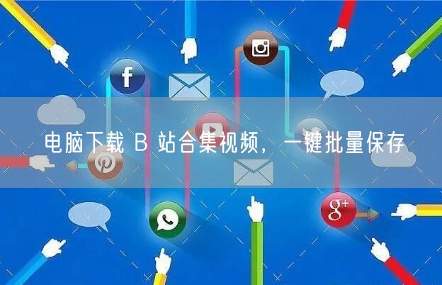 电脑下载 B 站合集视频，一键批量保存