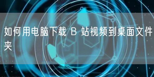 如何用电脑下载 B 站视频到桌面文件夹