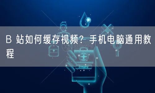 B 站如何缓存视频？手机电脑通用教程