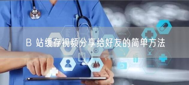 B 站缓存视频分享给好友的简单方法