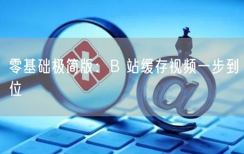 零基础极简版：B 站缓存视频一步到位