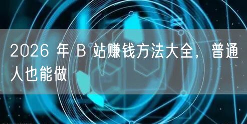 2026 年 B 站赚钱方法大全，普通人也能做