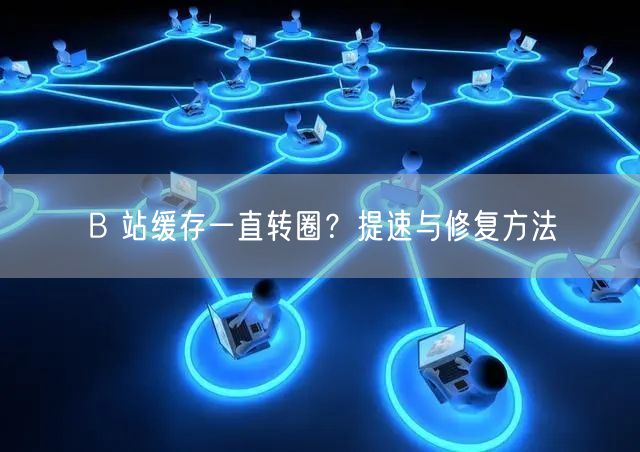 B 站缓存一直转圈？提速与修复方法