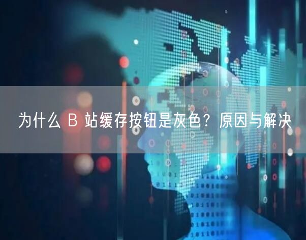 为什么 B 站缓存按钮是灰色？原因与解决