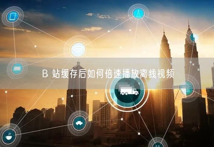 B 站缓存后如何倍速播放离线视频
