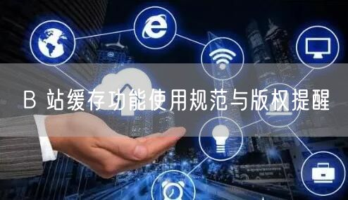 B 站缓存功能使用规范与版权提醒