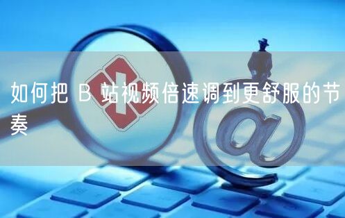 如何把 B 站视频倍速调到更舒服的节奏