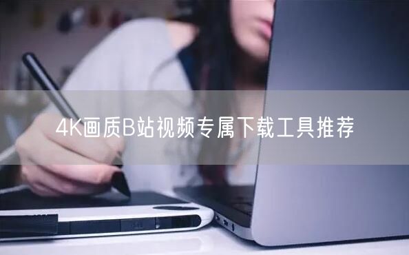 4K画质B站视频专属下载工具推荐