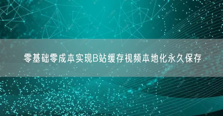 零基础零成本实现B站缓存视频本地化永久保存