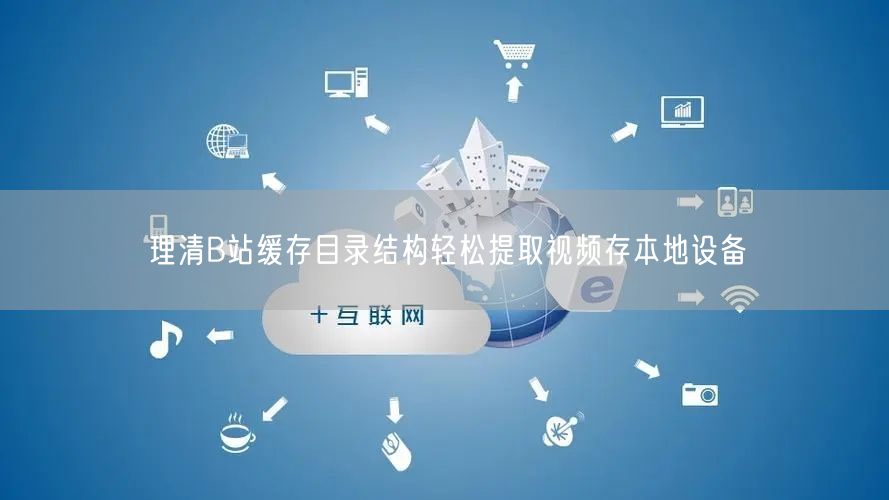 理清B站缓存目录结构轻松提取视频存本地设备