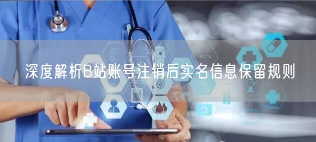深度解析B站账号注销后实名信息保留规则