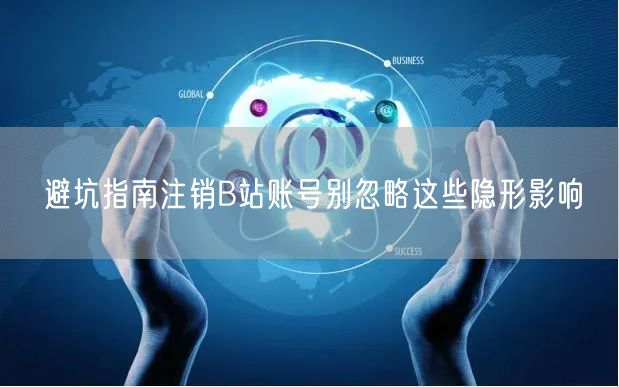 避坑指南注销B站账号别忽略这些隐形影响