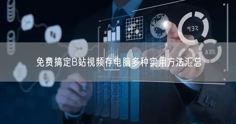 免费搞定B站视频存电脑多种实用方法汇总